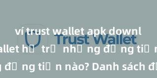 ví trust wallet apk download Trust Wallet hỗ trợ những đồng tiền nào? Danh sách đầy đủ