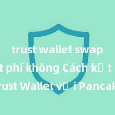 trust wallet swap có mất phí không Cách kết nối Trust Wallet với PancakeSwap tại Việt Nam